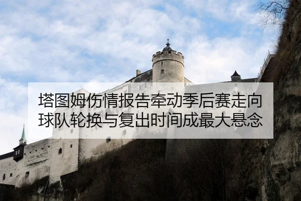 塔图姆伤情报告牵动季后赛走向 球队轮换与复出时间成最大悬念